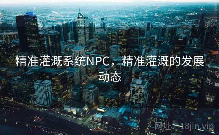 精准灌溉系统NPC，精准灌溉的发展动态
