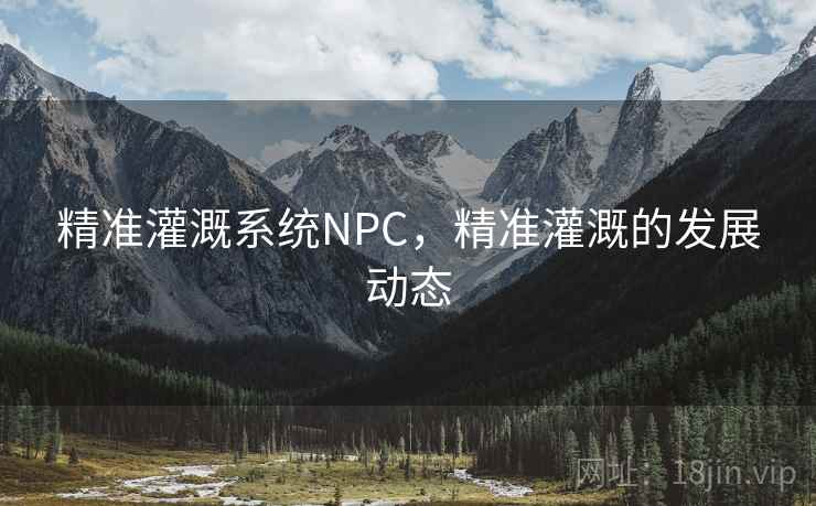 精准灌溉系统NPC，精准灌溉的发展动态