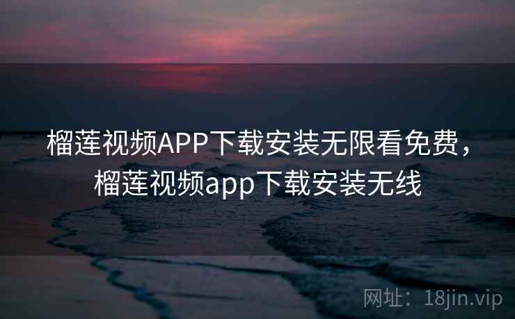 榴莲视频APP下载安装无限看免费，榴莲视频app下载安装无线