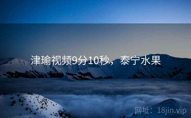 津瑜视频9分10秒，泰宁水果