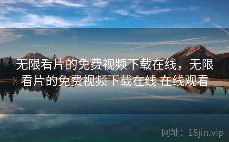 无限看片的免费视频下载在线，无限看片的免费视频下载在线 在线观看