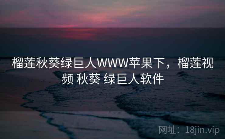 榴莲秋葵绿巨人WWW苹果下，榴莲视频 秋葵 绿巨人软件