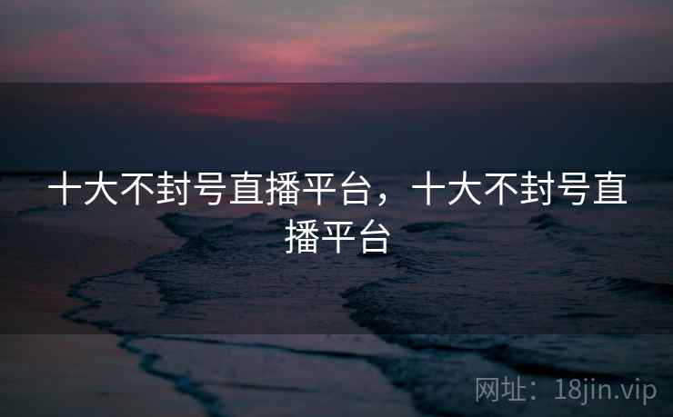 十大不封号直播平台,十大不封号直播平台 十大不封号直播平台,十大不封号直播平台