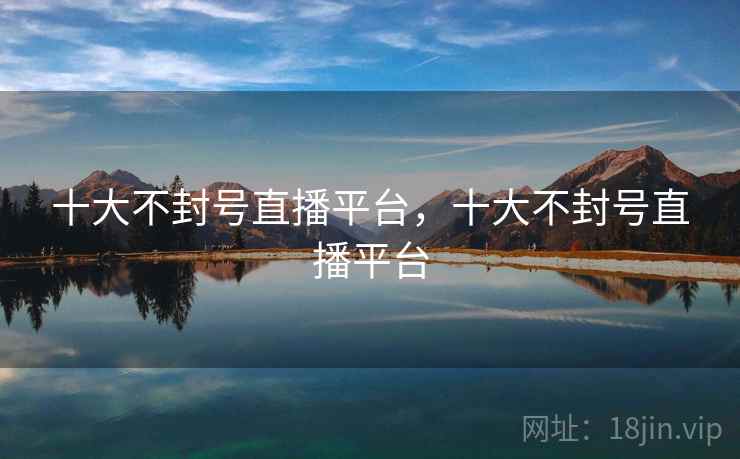 十大不封号直播平台,十大不封号直播平台 十大不封号直播平台,十大不封号直播平台