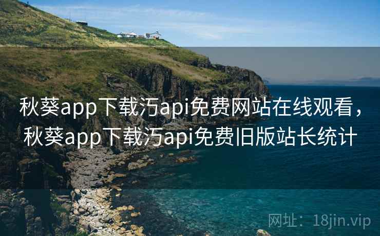 秋葵app下载汅api免费网站在线观看，秋葵app下载汅api免费旧版站长统计