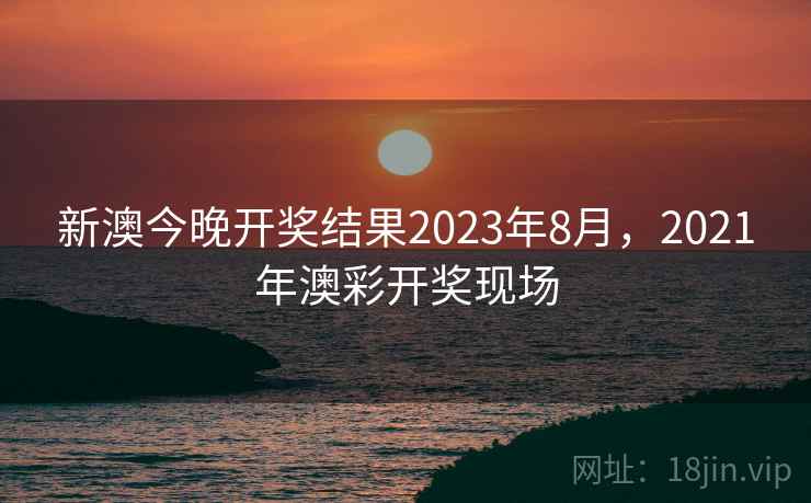 新澳今晚开奖结果2023年8月，2021年澳彩开奖现场