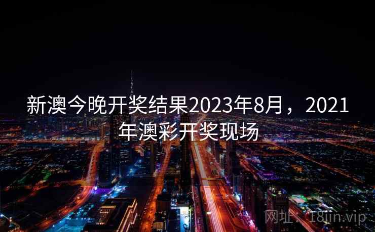 新澳今晚开奖结果2023年8月，2021年澳彩开奖现场