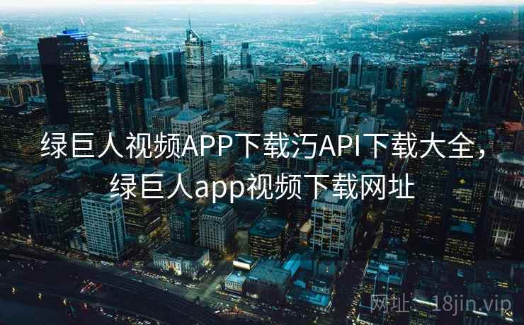 绿巨人视频APP下载汅API下载大全，绿巨人app视频下载网址