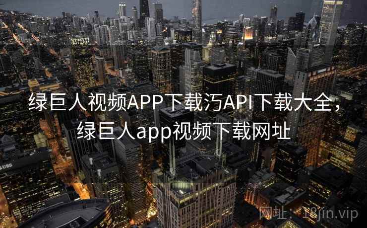 绿巨人视频APP下载汅API下载大全，绿巨人app视频下载网址