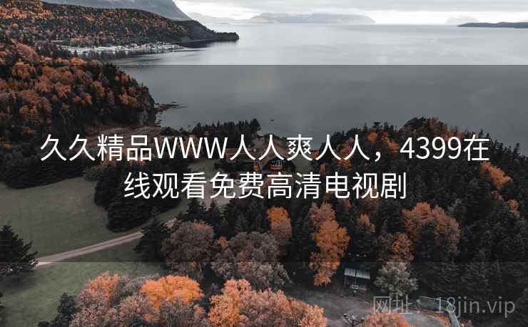 久久精品WWW人人爽人人,4399在线观看免费高清电视剧 久久精品WWW人人爽人人,4399在线观看免费高清电视剧