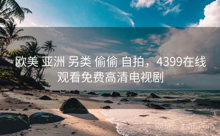 欧美 亚洲 另类 偷偷 自拍,4399在线观看免费高清电视剧 欧美 亚洲 另类 偷偷 自拍,4399在线观看免费高清电视剧