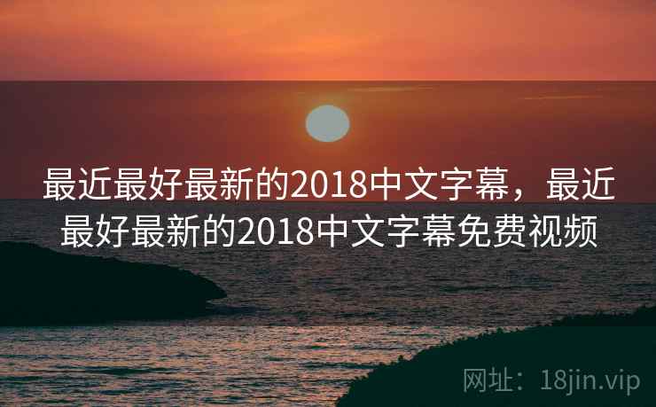 最近最好最新的2018中文字幕，最近最好最新的2018中文字幕免费视频