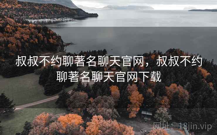 叔叔不约聊著名聊天官网，叔叔不约聊著名聊天官网下载