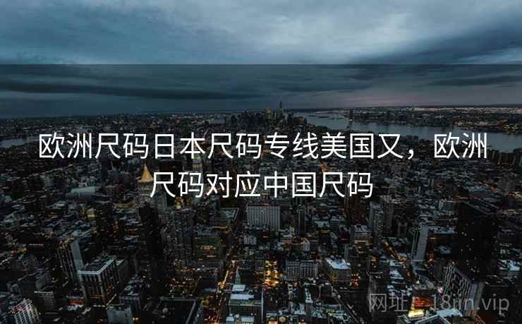 欧洲尺码日本尺码专线美国又，欧洲尺码对应中国尺码