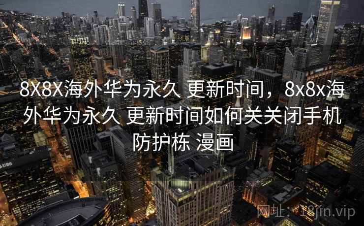 8X8X海外华为永久 更新时间，8x8x海外华为永久 更新时间如何关关闭手机防护栋 漫画