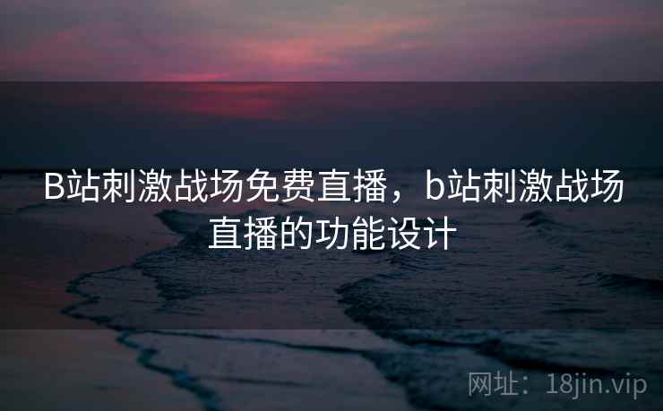 B站刺激战场免费直播,b站刺激战场直播的功能设计 B站刺激战场免费直播,b站刺激战场直播的功能设计