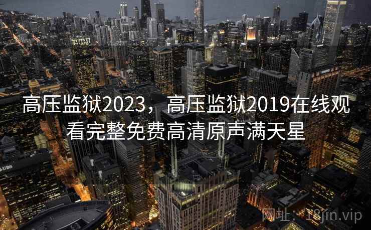 高压监狱2023，高压监狱2019在线观看完整免费高清原声满天星