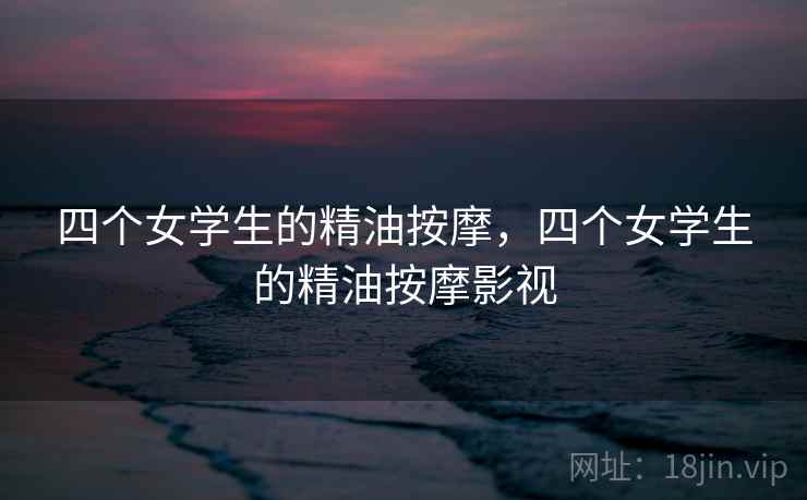 四个女学生的精油按摩，四个女学生的精油按摩影视