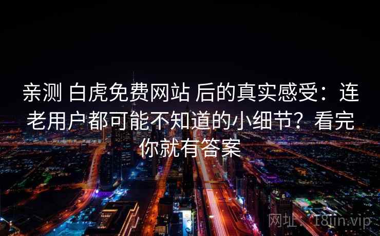 亲测 白虎免费网站 后的真实感受:连老用户都可能不知道的小细节?看完你就有答案 亲测 白虎免费网站 后的真实感受:连老用户都可能不知道的小细节?看完你就有答案