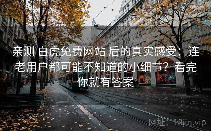 亲测 白虎免费网站 后的真实感受:连老用户都可能不知道的小细节?看完你就有答案 亲测 白虎免费网站 后的真实感受:连老用户都可能不知道的小细节?看完你就有答案