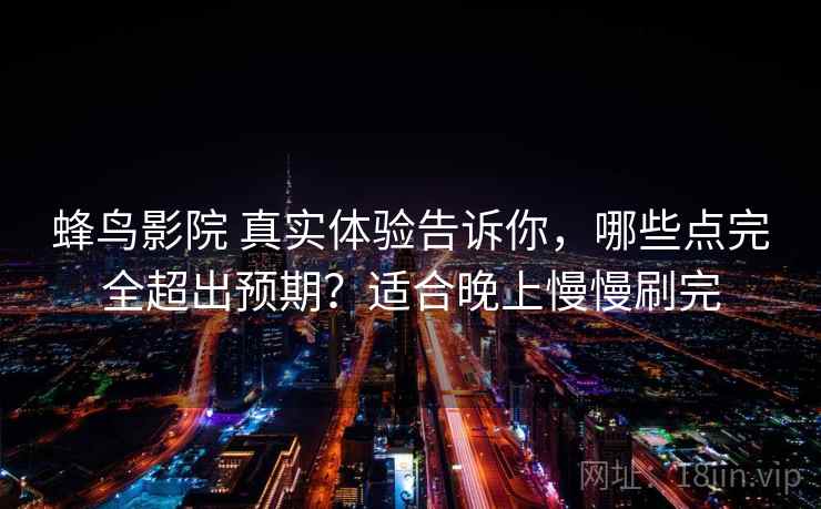 蜂鸟影院 真实体验告诉你，哪些点完全超出预期？适合晚上慢慢刷完