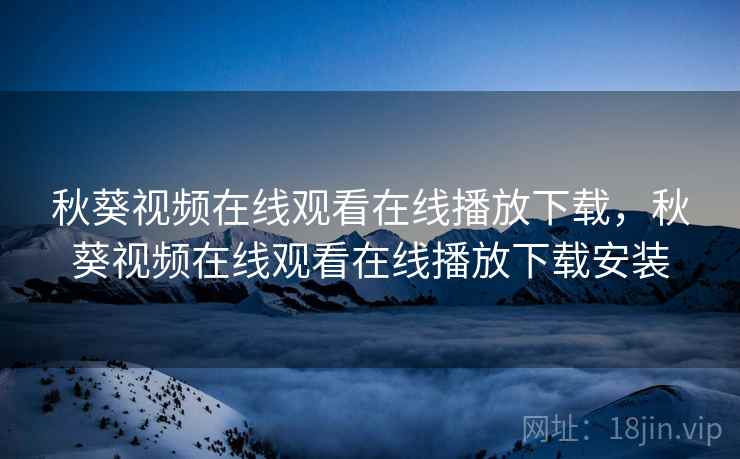 秋葵视频在线观看在线播放下载，秋葵视频在线观看在线播放下载安装