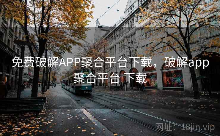 免费破解APP聚合平台下载,破解app聚合平台 下载 免费破解APP聚合平台下载,破解app聚合平台 下载