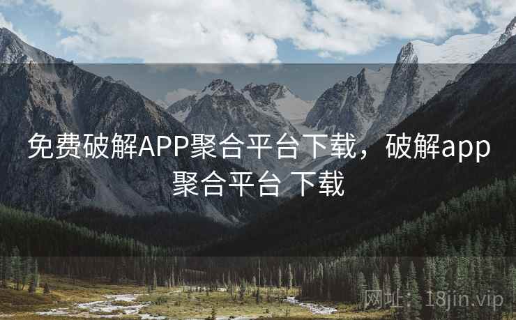 免费破解APP聚合平台下载,破解app聚合平台 下载 免费破解APP聚合平台下载,破解app聚合平台 下载