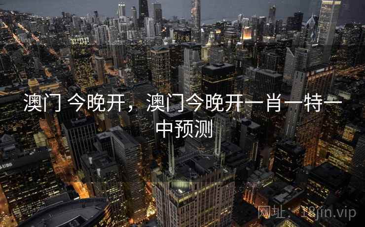 澳门 今晚开,澳门今晚开一肖一特一中预测 澳门 今晚开,澳门今晚开一肖一特一中预测
