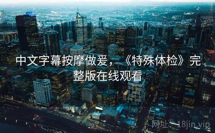 中文字幕按摩做爰,《特殊体检》完整版在线观看 中文字幕按摩做爰,《特殊体检》完整版在线观看