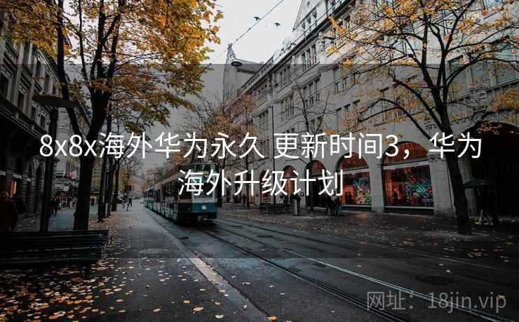 8x8x海外华为永久 更新时间3，华为海外升级计划