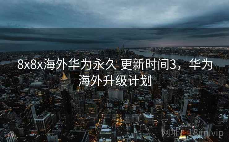8x8x海外华为永久 更新时间3,华为海外升级计划 8x8x海外华为永久 更新时间3,华为海外升级计划