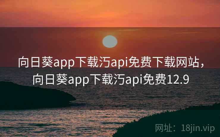 向日葵app下载汅api免费下载网站,向日葵app下载汅api免费12.9 向日葵app下载汅api免费下载网站,向日葵app下载汅api免费12.9
