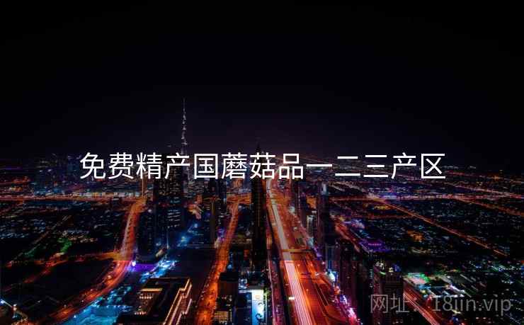 免费精产国蘑菇品一二三产区 免费精产国蘑菇品一二三产区