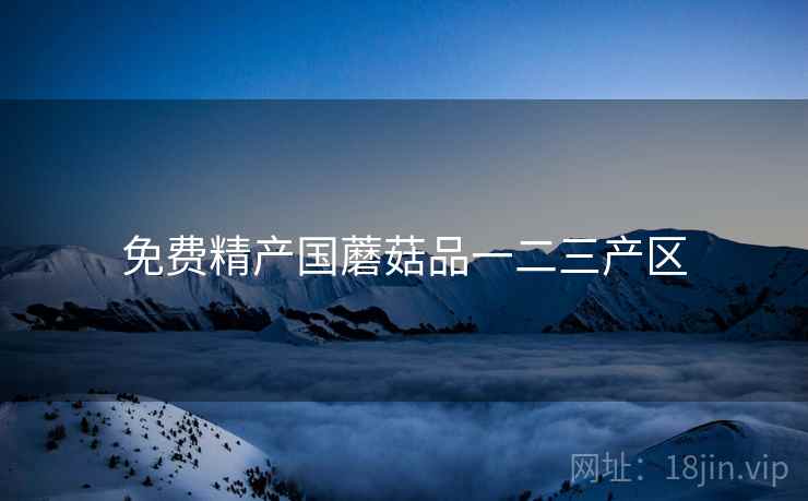免费精产国蘑菇品一二三产区