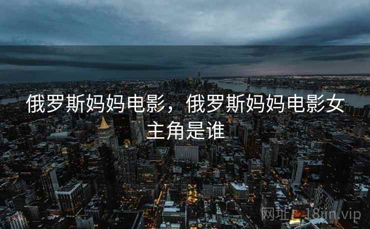 俄罗斯妈妈电影,俄罗斯妈妈电影女主角是谁 俄罗斯妈妈电影,俄罗斯妈妈电影女主角是谁