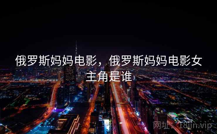 俄罗斯妈妈电影,俄罗斯妈妈电影女主角是谁 俄罗斯妈妈电影,俄罗斯妈妈电影女主角是谁