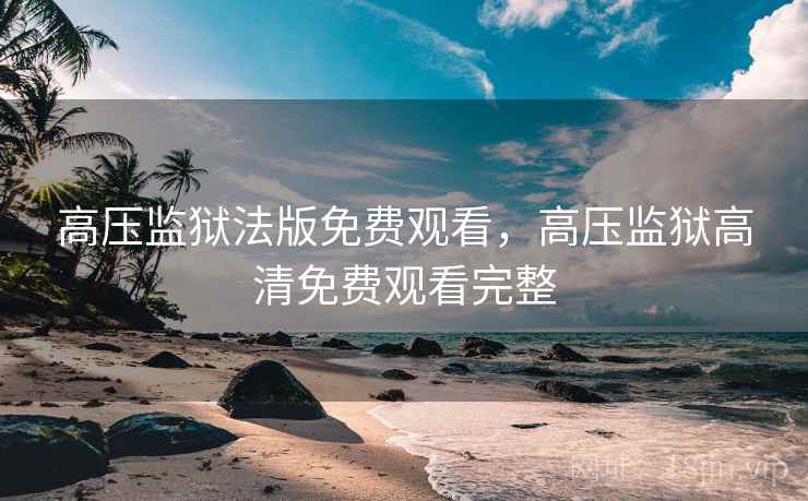 高压监狱法版免费观看,高压监狱高清免费观看完整 高压监狱法版免费观看,高压监狱高清免费观看完整