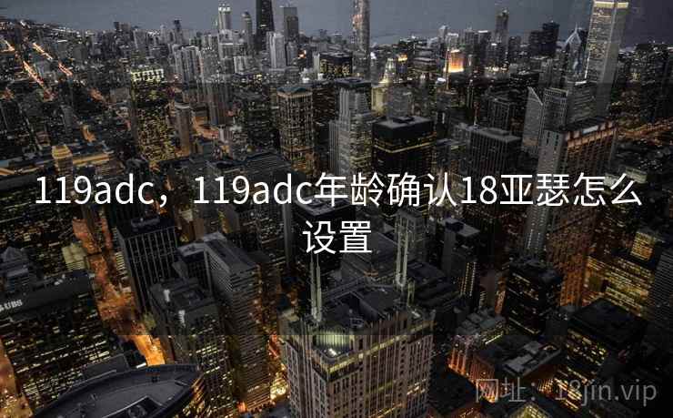 119adc,119adc年龄确认18亚瑟怎么设置 119adc,119adc年龄确认18亚瑟怎么设置