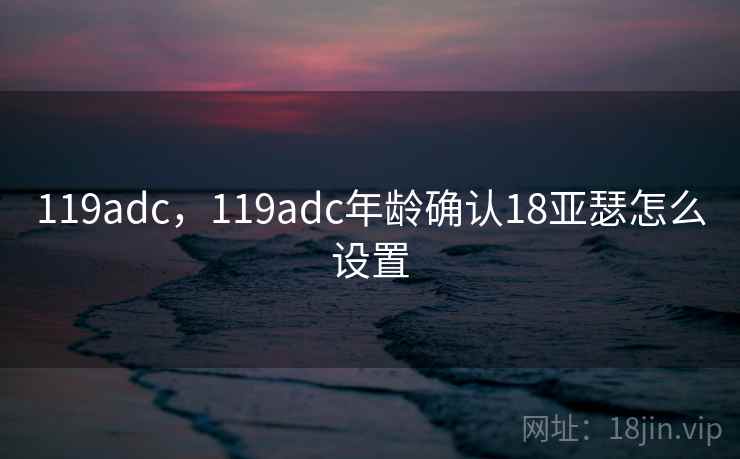 119adc，119adc年龄确认18亚瑟怎么设置