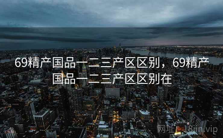 69精产国品一二三产区区别，69精产国品一二三产区区别在