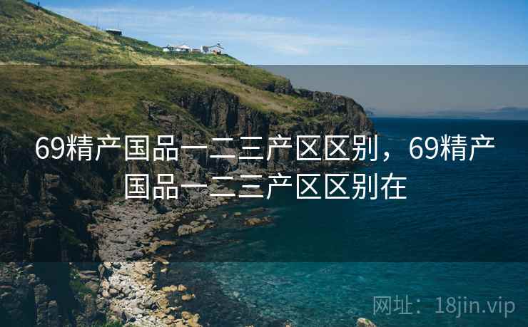 69精产国品一二三产区区别，69精产国品一二三产区区别在
