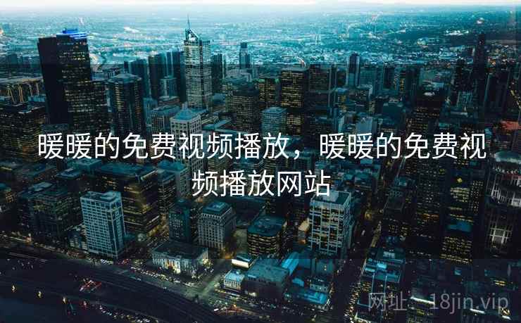 暖暖的免费视频播放,暖暖的免费视频播放网站 暖暖的免费视频播放,暖暖的免费视频播放网站