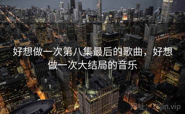 好想做一次第八集最后的歌曲,好想做一次大结局的音乐 好想做一次第八集最后的歌曲,好想做一次大结局的音乐