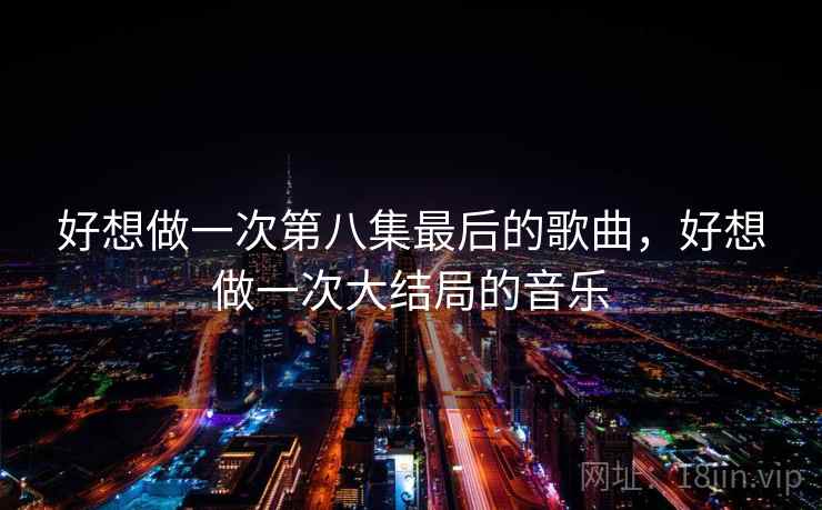 好想做一次第八集最后的歌曲,好想做一次大结局的音乐 好想做一次第八集最后的歌曲,好想做一次大结局的音乐