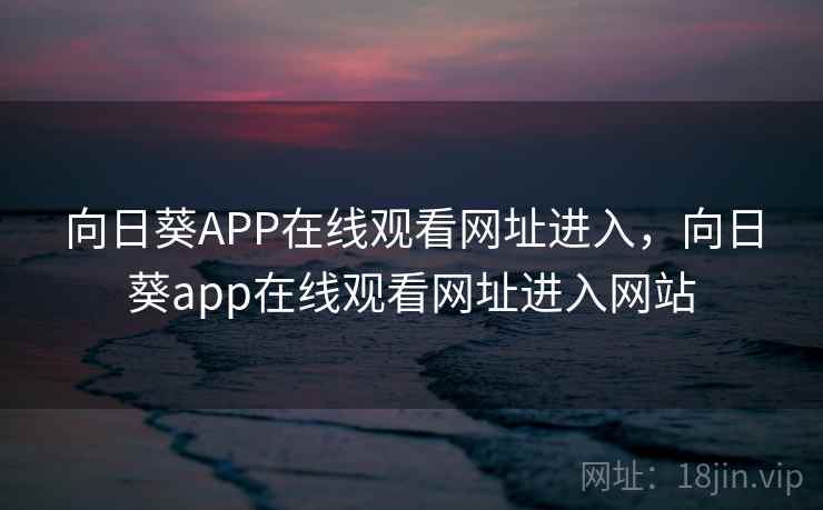 向日葵APP在线观看网址进入,向日葵app在线观看网址进入网站 向日葵APP在线观看网址进入,向日葵app在线观看网址进入网站