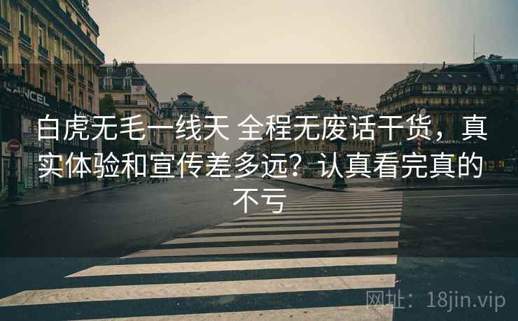 白虎无毛一线天 全程无废话干货,真实体验和宣传差多远?认真看完真的不亏 白虎无毛一线天 全程无废话干货,真实体验和宣传差多远?认真看完真的不亏