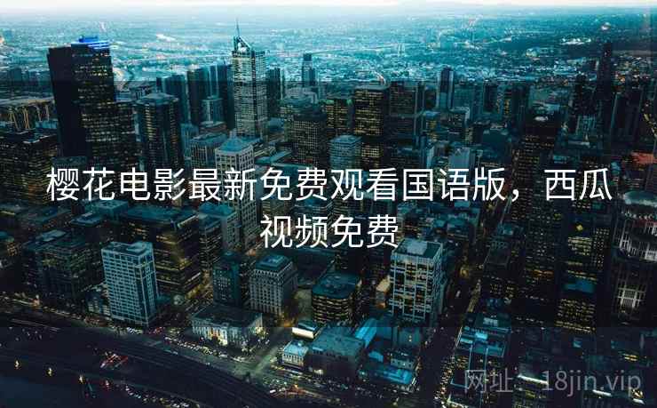 樱花电影最新免费观看国语版，西瓜视频免费