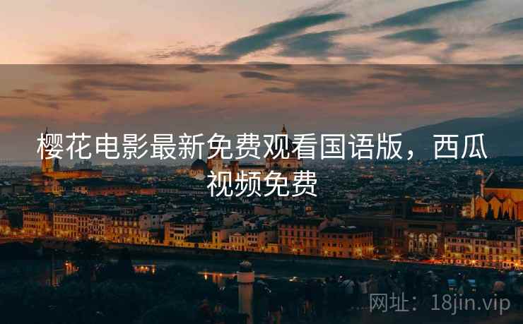 樱花电影最新免费观看国语版,西瓜视频免费 樱花电影最新免费观看国语版,西瓜视频免费