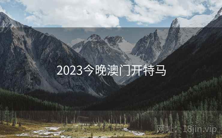 2023今晚澳门开特马 2023今晚澳门开特马